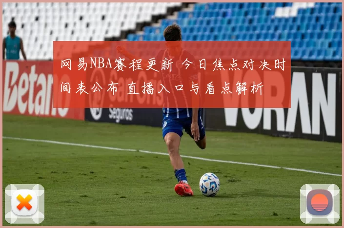 网易NBA赛程更新 今日焦点对决时间表公布 直播入口与看点解析