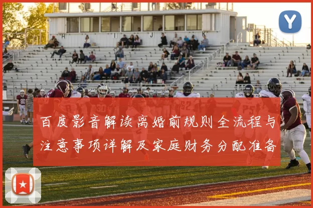百度影音解读离婚前规则全流程与注意事项详解及家庭财务分配准备
