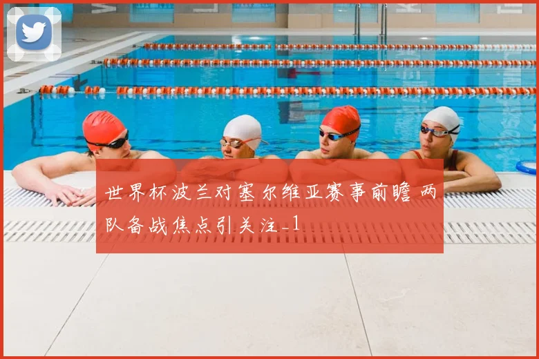世界杯波兰对塞尔维亚赛事前瞻 两队备战焦点引关注_1