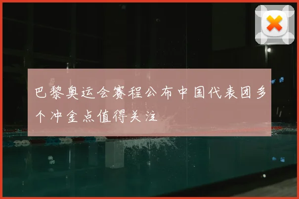 巴黎奥运会赛程公布中国代表团多个冲金点值得关注