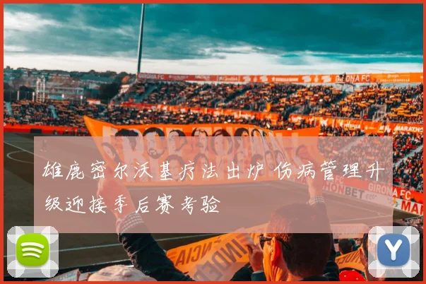 雄鹿密尔沃基疗法出炉 伤病管理升级迎接季后赛考验