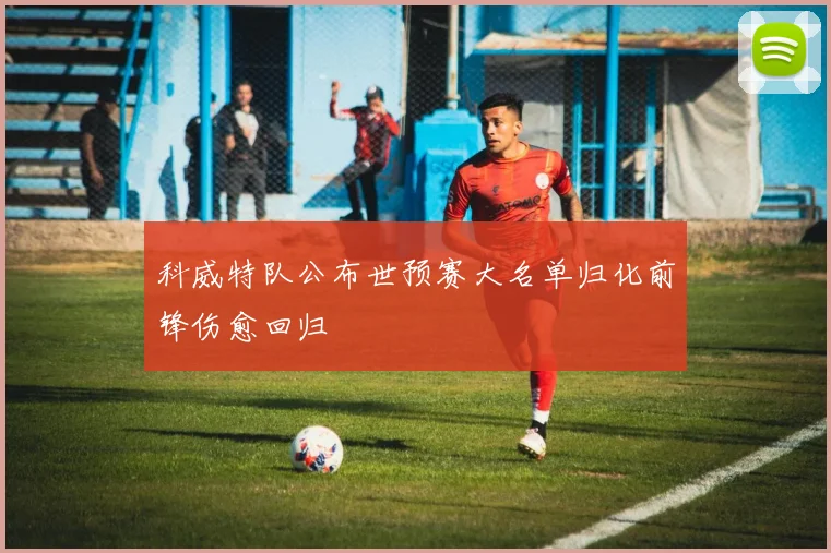 科威特队公布世预赛大名单归化前锋伤愈回归