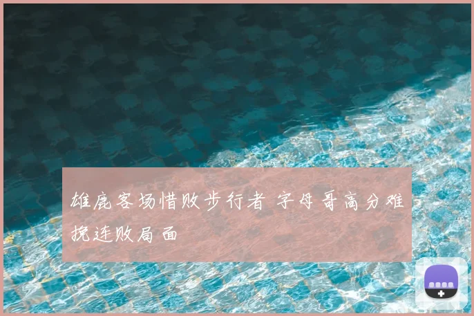 雄鹿客场惜败步行者 字母哥高分难挽连败局面