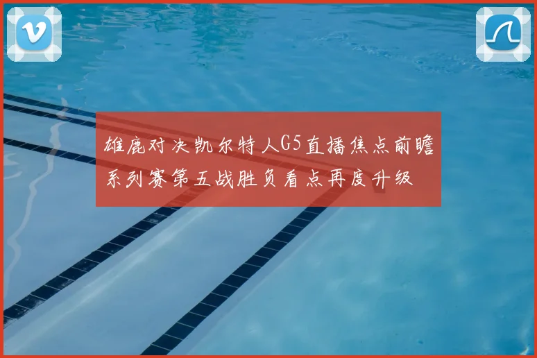 雄鹿对决凯尔特人G5直播焦点前瞻系列赛第五战胜负看点再度升级