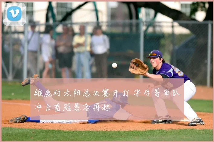 雄鹿对太阳总决赛开打 字母哥率队冲击首冠悬念再起