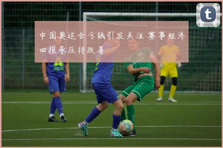 中国奥运会亏钱引发关注 赛事经济回报承压待改善