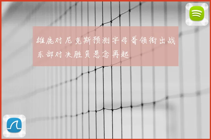 雄鹿对尼克斯预测字母哥领衔出战东部对决胜负悬念再起