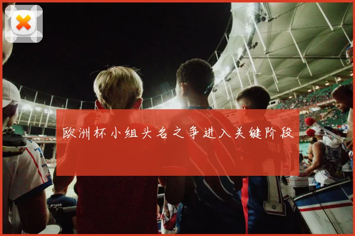 欧洲杯小组头名之争进入关键阶段