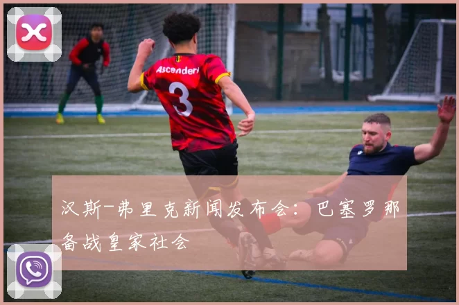 汉斯-弗里克新闻发布会：巴塞罗那备战皇家社会